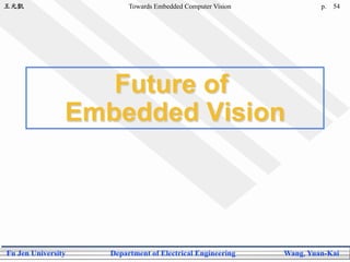 王元凱 Towards Embedded Computer Vision p.
Fu Jen University Department of Electrical Engineering Wang, Yuan-Kai
54
Future of
Embedded Vision
 