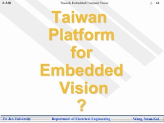 王元凱 Towards Embedded Computer Vision p.
Fu Jen University Department of Electrical Engineering Wang, Yuan-Kai
Taiwan
Platform
for
Embedded
Vision
?
64
 