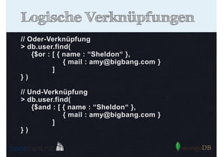 Logische Verknüpfungen
// Oder-Verknüpfung
> db.user.find(
{$or : [ { name : “Sheldon“ },
{ mail : amy@bigbang.com }
]
})
// Und-Verknüpfung
> db.user.find(
{$and : [ { name : “Sheldon“ },
{ mail : amy@bigbang.com }
]
})

 