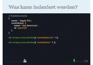 Was kann indexiert werden?
// Subdokumente
{
name : 'Apple Pie',
contributor: {
name: 'Joe American',
id: 'joea123'
}
}
db.recipes.ensureIndex({ 'contributor.id': 1 })
db.recipes.ensureIndex({ 'contributor': 1 })

 
