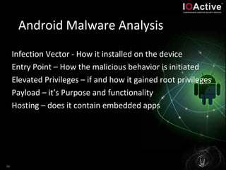 46
Android Malware Analysis
Infection Vector - How it installed on the device
Entry Point – How the malicious behavior is initiated
Elevated Privileges – if and how it gained root privileges
Payload – it’s Purpose and functionality
Hosting – does it contain embedded apps
 