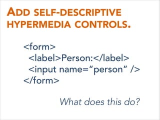 ADD SELF-DESCRIPTIVE 
HYPERMEDIA CONTROLS.
<form>
<label>Person:</label>
<input name=“person” />
</form>
What does this do?
 