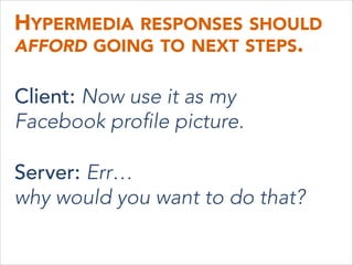 HYPERMEDIA RESPONSES SHOULD
AFFORD GOING TO NEXT STEPS.
Client: Now use it as my 
Facebook profile picture.
Server: Err… 
why would you want to do that?
 