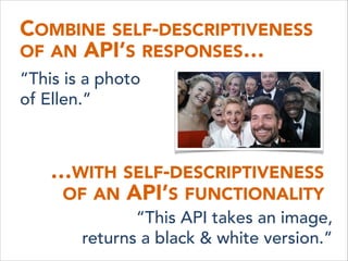 COMBINE SELF-DESCRIPTIVENESS 
OF AN API’S RESPONSES…
…WITH SELF-DESCRIPTIVENESS 
OF AN API’S FUNCTIONALITY
“This is a photo 
of Ellen.”
“This API takes an image, 
returns a black & white version.”
 