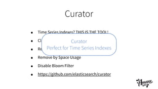 Curator
• Time Series Indexes? THIS IS THE TOOL!
• Close Indexes
• Remove Indexes
• Remove by Space Usage
• Disable Bloom Filter
• https://github.com/elasticsearch/curator
Curator
Perfect for Time Series Indexes
 