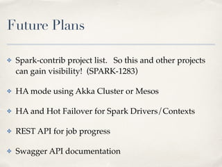 Future Plans
✤ Spark-contrib project list. So this and other projects
can gain visibility! (SPARK-1283)!
✤ HA mode using Akka Cluster or Mesos!
✤ HA and Hot Failover for Spark Drivers/Contexts!
✤ REST API for job progress!
✤ Swagger API documentation
 