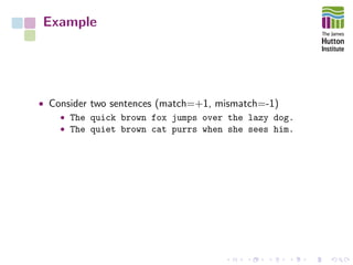 Example
• Consider two sentences (match=+1, mismatch=-1)
• The quick brown fox jumps over the lazy dog.
• The quiet brown cat purrs when she sees him.
 