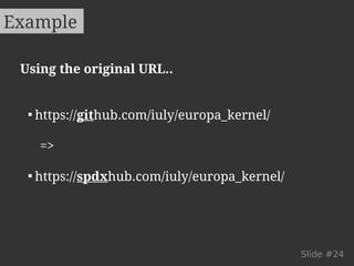 Example 
Slide #24 
Using the original URL.. 
 https://github.com/iuly/europa_kernel/ 
=> 
 https://spdxhub.com/iuly/europa_kernel/ 
 