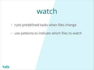 watch
• runs predeﬁned tasks when ﬁles change
• use patterns to indicate which ﬁles to watch
 