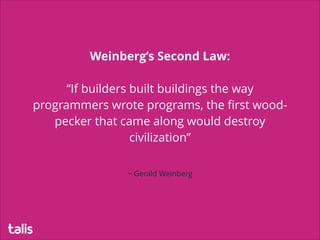 !
~ Gerald Weinberg
Weinberg’s Second Law:
!
“If builders built buildings the way
programmers wrote programs, the ﬁrst wood-
pecker that came along would destroy
civilization”
 