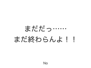 まだだっ……
まだ終わらんよ！！
No
 