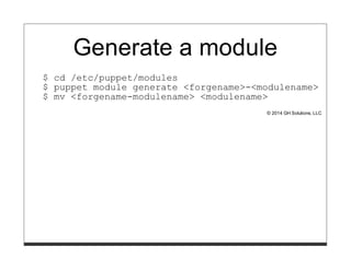 Generate a module
$ cd /etc/puppet/modules
$ puppet module generate <forgename>-<modulename>
$ mv <forgename-modulename> <modulename>
© 2014 GH Solutions, LLC
 