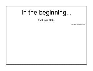 In the beginning...
That was 2008.
© 2014 GH Solutions, LLC
 