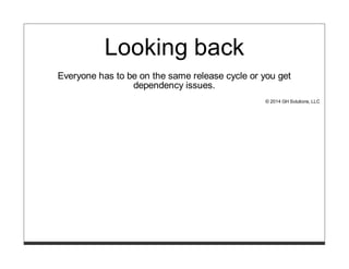 Looking back
Everyone has to be on the same release cycle or you get
dependency issues.
© 2014 GH Solutions, LLC
 