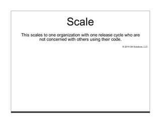 Scale
This scales to one organization with one release cycle who are
not concerned with others using their code.
© 2014 GH Solutions, LLC
 