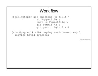 Work flow
[foo@laptop]# git checkout -b fixit 
vi Puppetfile 
ruby -c Puppetfile 
git commit -a 
git push origin fixit
[root@puppet]# r10k deploy environment -vp 
service httpd graceful
© 2014 GH Solutions, LLC
 