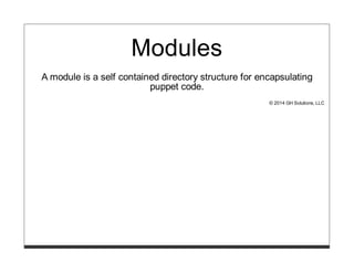 Modules
A module is a self contained directory structure for encapsulating
puppet code.
© 2014 GH Solutions, LLC
 