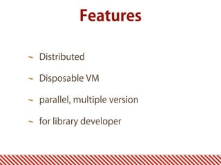 Distributed
Disposable VM
parallel, multiple version
for library developer
Features
 