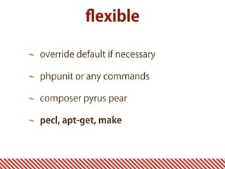 ﬂexible
override default if necessary
phpunit or any commands
composer pyrus pear
pecl, apt-get, make
 