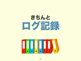 きちんと 
ログ記録 
17 
 