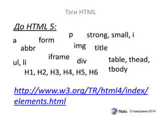 Стажировка-2014
Тэги HTML
До HTML 5:
http://www.w3.org/TR/html4/index/
elements.html
a
abbr
form
H1, H2, H3, H4, H5, H6
p
iframe
img
strong, small, i
ul, li table, thead,
tbody
title
div
 