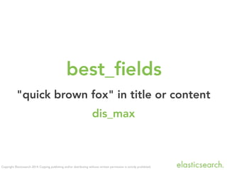 Copyright Elasticsearch 2014. Copying, publishing and/or distributing without written permission is strictly prohibited.
best_ﬁelds
dis_max
"quick brown fox" in title or content
 