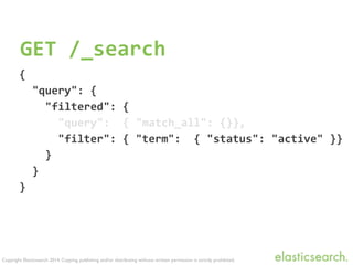 Copyright Elasticsearch 2014. Copying, publishing and/or distributing without written permission is strictly prohibited.
GET	
  /_search
{	
  
	
  	
  "query":	
  {	
  
	
  	
  	
  	
  "filtered":	
  {	
  
	
  	
  	
  	
  	
  	
  "query":	
  	
  {	
  "match_all":	
  {}},	
  
	
  	
  	
  	
  	
  	
  "filter":	
  {	
  "term":	
  	
  {	
  "status":	
  "active"	
  }}	
  
	
  	
  	
  	
  }	
  
	
  	
  }	
  
}	
  
 