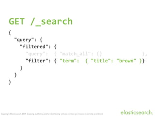 Copyright Elasticsearch 2014. Copying, publishing and/or distributing without written permission is strictly prohibited.
GET	
  /_search
{	
  
	
  	
  "query":	
  {	
  
	
  	
  	
  	
  "filtered":	
  {	
  
	
  	
  	
  	
  	
  	
  "query":	
  	
  {	
  "match_all":	
  {}	
  	
  	
  	
  	
  	
  	
  	
  	
  	
  	
  	
  	
  	
  },	
  
	
  	
  	
  	
  	
  	
  "filter":	
  {	
  "term":	
  	
  {	
  "title":	
  "brown"	
  }}	
  
	
  	
  	
  	
  }	
  
	
  	
  }	
  
}	
  
 
