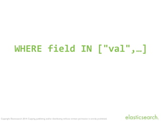 Copyright Elasticsearch 2014. Copying, publishing and/or distributing without written permission is strictly prohibited.
WHERE	
  field	
  IN	
  ["val",…]
 