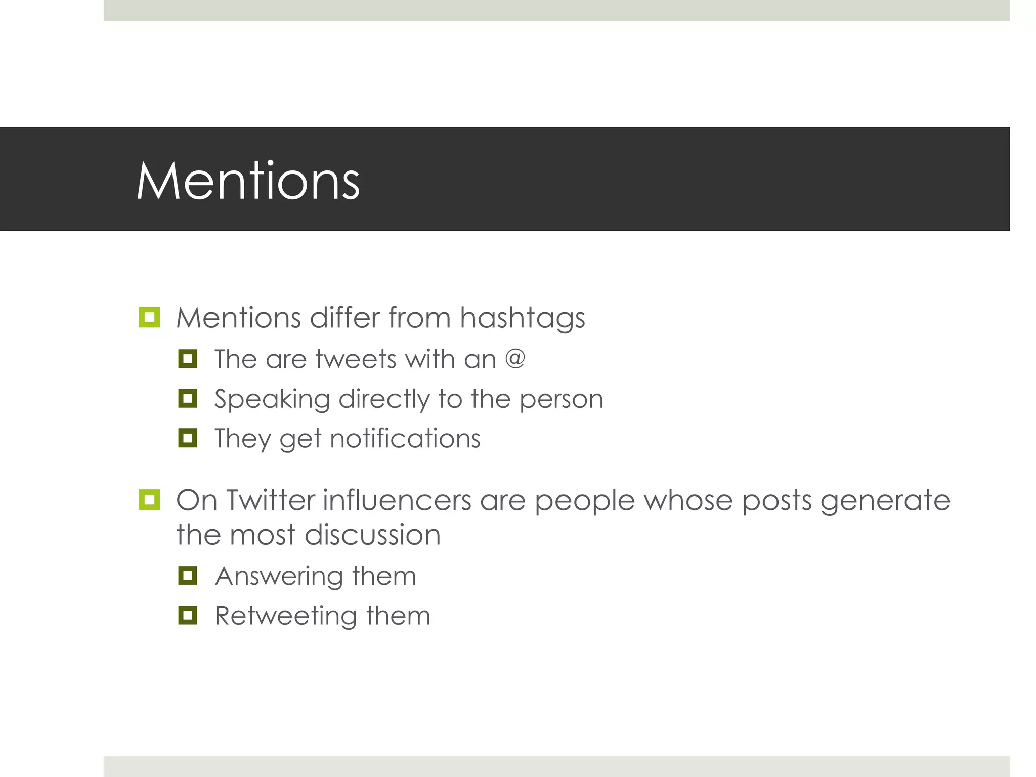 Mentions
 Mentions differ from hashtags
 The are tweets with an @
 Speaking directly to the person
 They get notifications
 On Twitter influencers are people whose posts generate
the most discussion
 Answering them
 Retweeting them
 