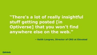 “There's a lot of really insightful
stuff getting posted [in
Optiverse] that you won't find
anywhere else on the web.”
– Keith Lovgren, Director of CRO at Elevated
 