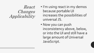 React
Changes
Applicability
• I’m using react in my demos
because portable UI
increases the possibilities of
universal JS.
• Now you can push
inconsistency above, below,
or into the UI and still have a
large amount of Universal
JavaScript.
 