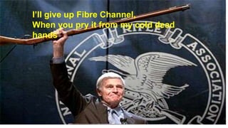 I’ll give up Fibre Channel,
When you pry it from my cold dead
hands
 