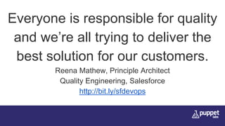 Everyone is responsible for quality
and we’re all trying to deliver the
best solution for our customers.
Reena Mathew, Principle Architect
Quality Engineering, Salesforce
http://bit.ly/sfdevops
 