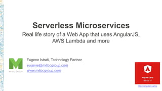 Serverless Microservices
Real life story of a Web App that uses AngularJS,
AWS Lambda and more
Eugene Istrati, Technology Partner
eugene@mitocgroup.com
www.mitocgroup.com
http://angular.camp
 