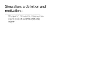 Simulation: a deﬁnition and
motivations
• (Computer) Simulation represents a
way to exploit a computational
model
 