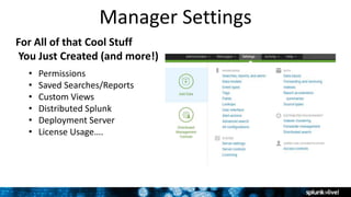 Manager Settings
For All of that Cool Stuff
You Just Created (and more!)
• Permissions
• Saved Searches/Reports
• Custom Views
• Distributed Splunk
• Deployment Server
• License Usage….
 