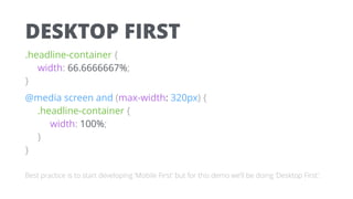 DESKTOP FIRST
.headline-container { 
width: 66.6666667%; 
}
@media screen and (max-width: 320px) { 
.headline-container { 
width: 100%; 
} 
}
Best practice is to start developing ‘Mobile First’ but for this demo we’ll be doing ‘Desktop First’.
 