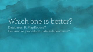 Which one is better?
Databases, R, MapReduce?
Declarative, procedural, data independence?
 