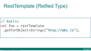 © 2016 Pivotal Software, Inc. All rights reserved.
RestTemplate (Reified Type)
// Kotlin
val foo = restTemplate
.getForObject<String>("http://abc.io");
 
