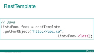 © 2016 Pivotal Software, Inc. All rights reserved.
RestTemplate
// Java
List<Foo> foos = restTemplate
.getForObject("http://abc.io",
List<Foo>.class);
 