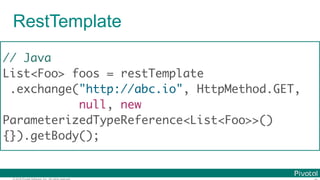 © 2016 Pivotal Software, Inc. All rights reserved.
RestTemplate
// Java
List<Foo> foos = restTemplate
.exchange("http://abc.io", HttpMethod.GET,
null, new
ParameterizedTypeReference<List<Foo>>()
{}).getBody();
 