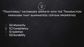 “Traditional” databases operate with the Transaction
paradigm that guarantees certain properties
(A) Atomicity
(C) Consistency
(I) Isolation
(D) Durability
 