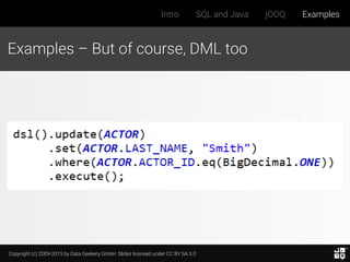 Copyright (c) 2009-2015 by Data Geekery GmbH. Slides licensed under CC BY SA 3.0
Intro SQL and Java jOOQ Examples
Examples – But of course, DML too
 