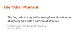The “Aha” Moment
The Log: What every software engineer should know
about real-time data's unifying abstraction
LinkedIn Engineering Blog post by Jay Kreps
Dec. 6th, 2013
 