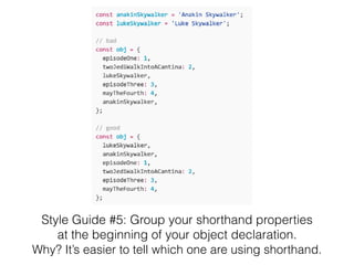 Style Guide #5: Group your shorthand properties 
at the beginning of your object declaration. 
Why? It’s easier to tell which one are using shorthand. 
 