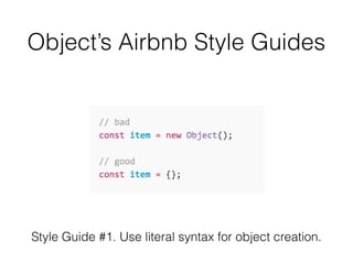Object’s Airbnb Style Guides
Style Guide #1. Use literal syntax for object creation.
 