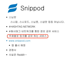 Snippod
• 스닙팟
스니팝, 스니포드, 스닙폿, 스냅팟 등등 아닙니다.
• #HASHTAG NETWORK
• #해시태그 네트워크를 통한 정보 공유 서비스
주제별로 링크를 공유 하는 서비스
• www.snippod.com
• 앱 출시 예정
• 경쟁사
• 사실은 Reddit…
 