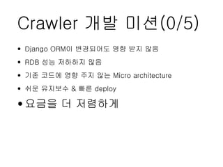 Crawler 개발 미션(0/5)
• Django ORM이 변경되어도 영향 받지 않음
• RDB 성능 저하하지 않음
• 기존 코드에 영향 주지 않는 Micro architecture
• 쉬운 유지보수 & 빠른 deploy
•요금을 더 저렴하게
 