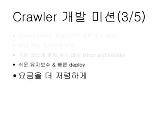 Crawler 개발 미션(3/5)
• Django ORM이 변경되어도 영향 받지 않음
• RDB 성능 저하하지 않음
• 기존 코드에 영향 주지 않는 Micro architecture
• 쉬운 유지보수 & 빠른 deploy
•요금을 더 저렴하게
 